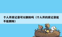 个人开房记录可以删除吗(个人开的房记录能不能删除)