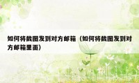 如何将截图发到对方邮箱（如何将截图发到对方邮箱里面）