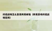 终结战场怎么登录网易邮箱（网易游戏终结战场官网）