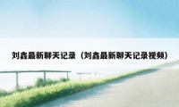 刘鑫最新聊天记录（刘鑫最新聊天记录视频）