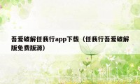 吾爱破解任我行app下载（任我行吾爱破解版免费版源）