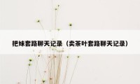 把妹套路聊天记录（卖茶叶套路聊天记录）