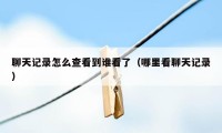 聊天记录怎么查看到谁看了（哪里看聊天记录）