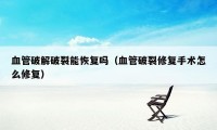 血管破解破裂能恢复吗（血管破裂修复手术怎么修复）