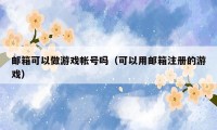 邮箱可以做游戏帐号吗(可以用邮箱注册的游戏)