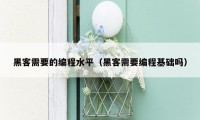 黑客需要的编程水平（黑客需要编程基础吗）