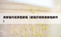用邮箱代收其他邮箱（邮箱代收网易邮箱邮件）