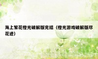 海上繁花橙光破解版完结(橙光游戏破解版尽花迹)