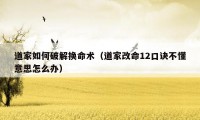 道家如何破解换命术(道家改命12口诀不懂意思怎么办)