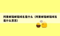 阿里邮箱邮箱域名是什么(阿里邮箱邮箱域名是什么意思)