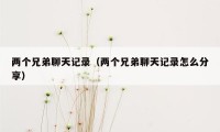 两个兄弟聊天记录(两个兄弟聊天记录怎么分享)