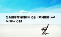 怎么删除推特的聊天记录(如何删掉twitter聊天记录)