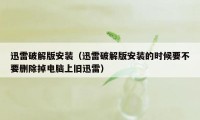 迅雷破解版安装（迅雷破解版安装的时候要不要删除掉电脑上旧迅雷）