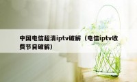 中国电信超清iptv破解（电信iptv收费节目破解）