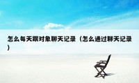 怎么每天跟对象聊天记录(怎么通过聊天记录)