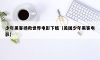少年黑客拯救世界电影下载（美国少年黑客电影）