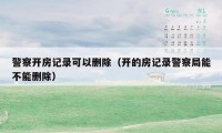 警察开房记录可以删除(开的房记录警察局能不能删除)