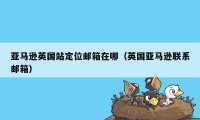 亚马逊英国站定位邮箱在哪(英国亚马逊联系邮箱)