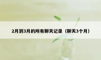 2月到3月的所有聊天记录（聊天3个月）