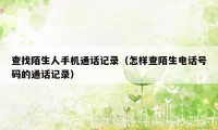 查找陌生人手机通话记录(怎样查陌生电话号码的通话记录)