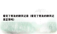 看见了男友的聊天记录(看见了男友的聊天记录正常吗)