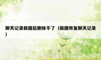 聊天记录截图后删除不了(截图恢复聊天记录)