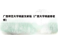 广西师范大学杨丽文邮箱（广西大学杨丽娜老师）