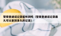 警察查通话记录能听到吗（警察查通话记录最久可以查到多久的记录）