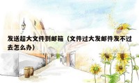 发送超大文件到邮箱(文件过大发邮件发不过去怎么办)