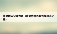 修复聊天记录大师（修复大师怎么恢复聊天记录）