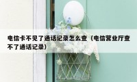 电信卡不见了通话记录怎么查（电信营业厅查不了通话记录）
