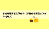 手机邮箱要怎么发邮件（手机邮箱要怎么发邮件给别人）
