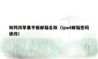 如何改苹果平板邮箱名称(ipad邮箱密码修改)