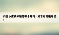 抖音小店的邮箱是哪个邮箱（抖音邮箱在哪里）