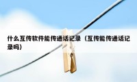 什么互传软件能传通话记录（互传能传通话记录吗）