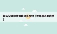 聊天记录截图拍成搞笑视频（视频聊天的截图）