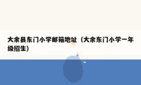 大余县东门小学邮箱地址（大余东门小学一年级招生）