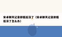 安卓聊天记录卸载后没了（安卓聊天记录卸载后没了怎么办）