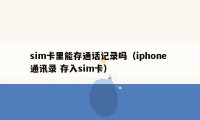 sim卡里能存通话记录吗（iphone 通讯录 存入sim卡）