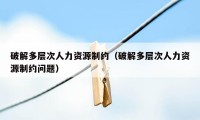 破解多层次人力资源制约(破解多层次人力资源制约问题)