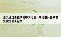 怎么通过设置恢复聊天记录（如何在设置中恢复微信聊天记录）