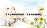 下大雪喝茶聊天记录（大雪喝茶的图片）