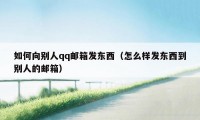 如何向别人qq邮箱发东西（怎么样发东西到别人的邮箱）