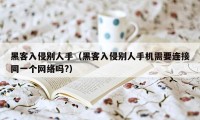 黑客入侵别人手(黑客入侵别人手机需要连接同一个网络吗?)
