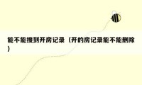 能不能搜到开房记录（开的房记录能不能删除）