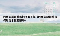 阿里企业邮箱如何增加名额（阿里企业邮箱如何增加名额和账号）
