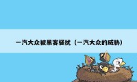 一汽大众被黑客骚扰（一汽大众的威胁）