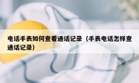 电话手表如何查看通话记录（手表电话怎样查通话记录）