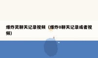 爆炸灵聊天记录视频（爆炸0聊天记录或者视频）