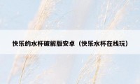 快乐的水杯破解版安卓（快乐水杯在线玩）